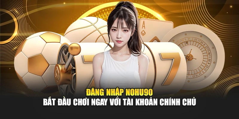 Đăng Nhập Nohu90 – Bắt Đầu Chơi Ngay Với Tài Khoản Chính Chủ