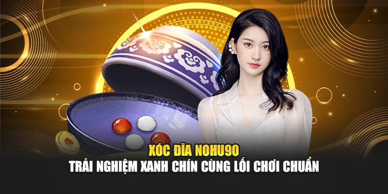 Xóc Đĩa Nohu90 - Trải Nghiệm Xanh Chín Cùng Lối Chơi Chuẩn